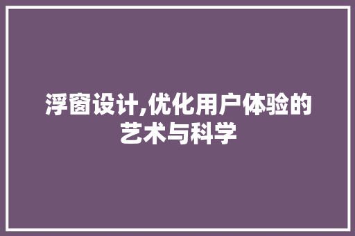 浮窗设计,优化用户体验的艺术与科学