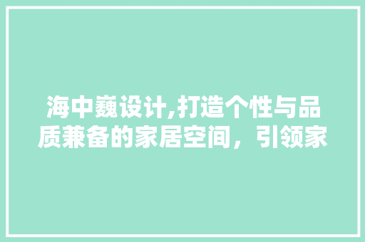海中巍设计,打造个性与品质兼备的家居空间，引领家居设计新潮流