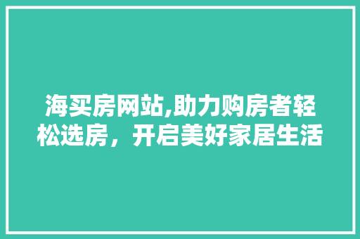 海买房网站,助力购房者轻松选房，开启美好家居生活