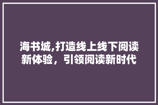 海书城,打造线上线下阅读新体验，引领阅读新时代
