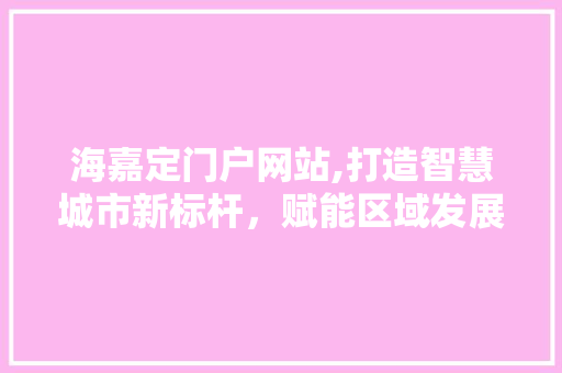 海嘉定门户网站,打造智慧城市新标杆，赋能区域发展