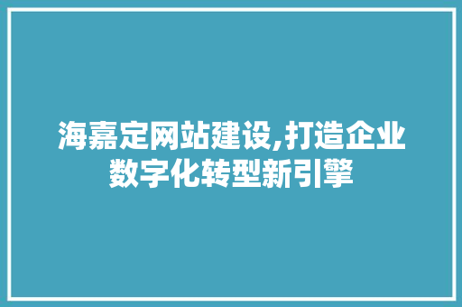 海嘉定网站建设,打造企业数字化转型新引擎