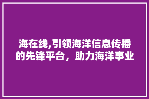 海在线,引领海洋信息传播的先锋平台，助力海洋事业发展