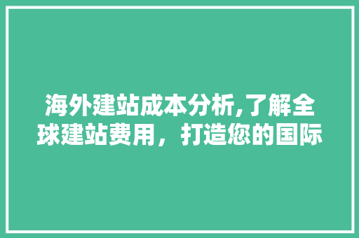 海外建站成本分析,了解全球建站费用，打造您的国际品牌