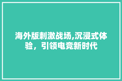 海外版刺激战场,沉浸式体验，引领电竞新时代