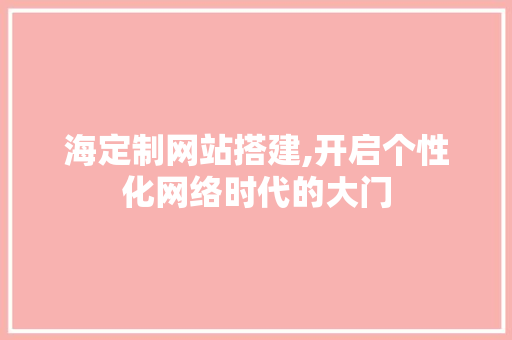 海定制网站搭建,开启个性化网络时代的大门
