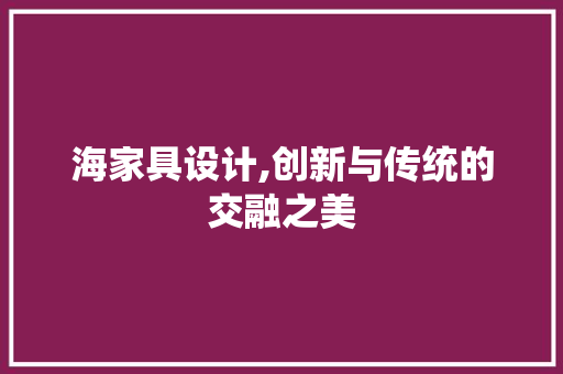 海家具设计,创新与传统的交融之美