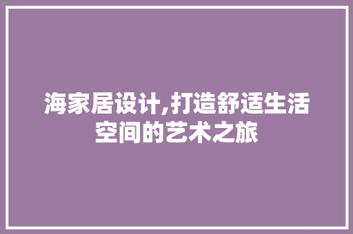 海家居设计,打造舒适生活空间的艺术之旅