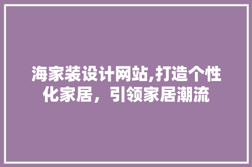 海家装设计网站,打造个性化家居，引领家居潮流