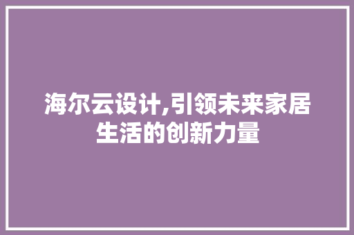 海尔云设计,引领未来家居生活的创新力量