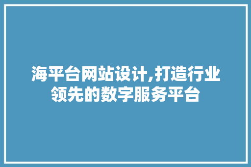 海平台网站设计,打造行业领先的数字服务平台