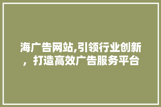 海广告网站,引领行业创新，打造高效广告服务平台