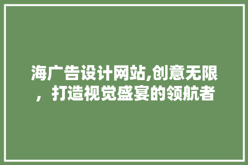 海广告设计网站,创意无限，打造视觉盛宴的领航者