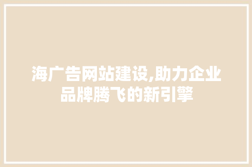 海广告网站建设,助力企业品牌腾飞的新引擎