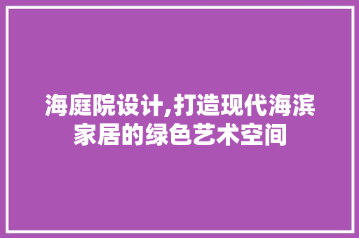 海庭院设计,打造现代海滨家居的绿色艺术空间