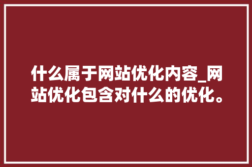 什么属于网站优化内容_网站优化包含对什么的优化。 什么属于网站优化内容_网站优化包含对什么的优化。 必应SEO