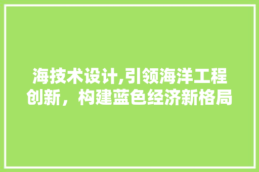 海技术设计,引领海洋工程创新，构建蓝色经济新格局