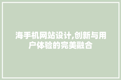海手机网站设计,创新与用户体验的完美融合
