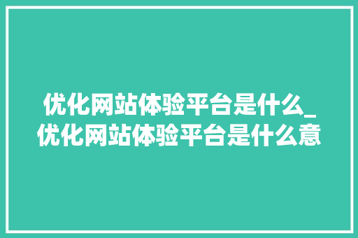优化网站体验平台是什么_优化网站体验平台是什么意思。 优化网站体验平台是什么_优化网站体验平台是什么意思。 神马SEO