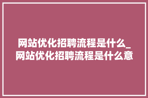 网站优化招聘流程是什么_网站优化招聘流程是什么意思。 网站优化招聘流程是什么_网站优化招聘流程是什么意思。 网站建设公司