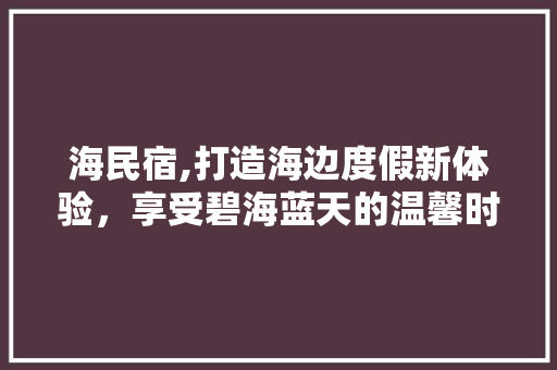 海民宿,打造海边度假新体验，享受碧海蓝天的温馨时光