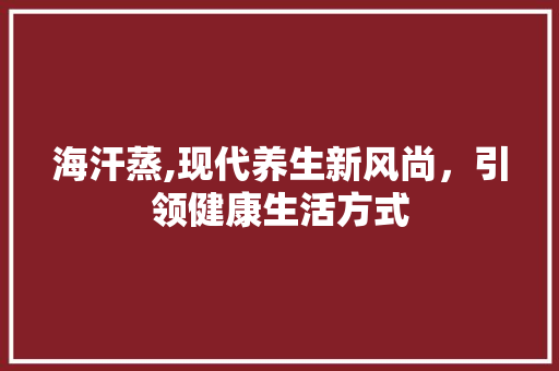 海汗蒸,现代养生新风尚，引领健康生活方式