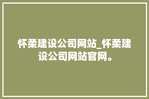怀柔建设公司网站_怀柔建设公司网站官网。
