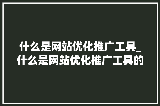 什么是网站优化推广工具_什么是网站优化推广工具的方法。 什么是网站优化推广工具_什么是网站优化推广工具的方法。 神马SEO
