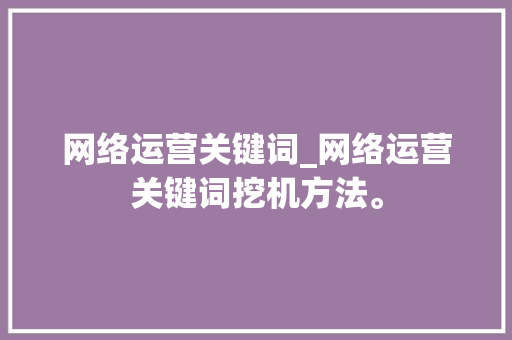 网络运营关键词_网络运营关键词挖机方法。 网络运营关键词_网络运营关键词挖机方法。 SEO关键词