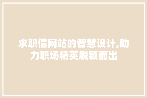 求职信网站的智慧设计,助力职场精英脱颖而出