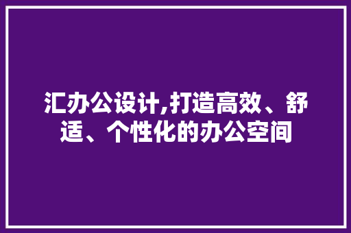 汇办公设计,打造高效、舒适、个性化的办公空间 汇办公设计,打造高效、舒适、个性化的办公空间 神马SEO