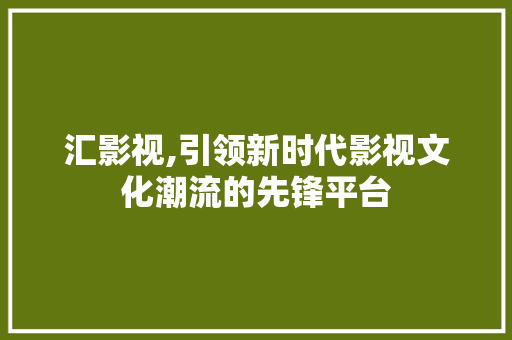 汇影视,引领新时代影视文化潮流的先锋平台