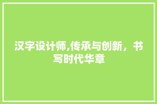 汉字设计师,传承与创新，书写时代华章
