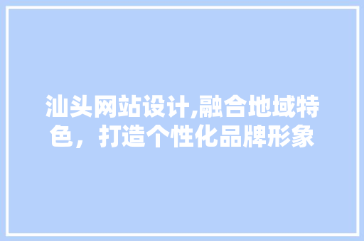 汕头网站设计,融合地域特色，打造个性化品牌形象 汕头网站设计,融合地域特色，打造个性化品牌形象 搜狗SEO