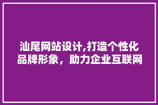 汕尾网站设计,打造个性化品牌形象，助力企业互联网发展