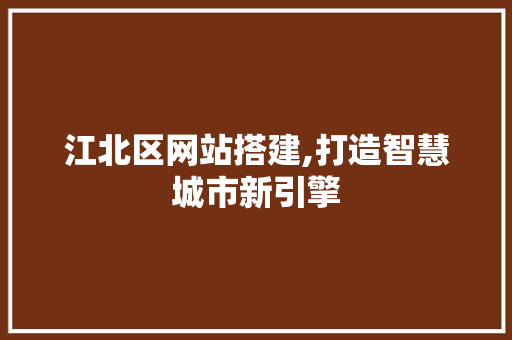 江北区网站搭建,打造智慧城市新引擎 江北区网站搭建,打造智慧城市新引擎 网站建设公司