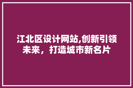 江北区设计网站,创新引领未来，打造城市新名片
