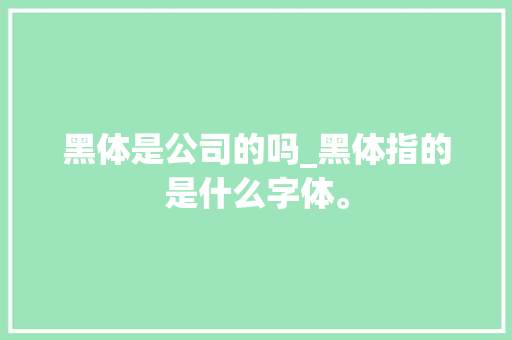 黑体是公司的吗_黑体指的是什么字体。 黑体是公司的吗_黑体指的是什么字体。 网站建设公司