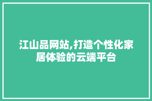 江山品网站,打造个性化家居体验的云端平台 网站建设公司 江山品网站,打造个性化家居体验的云端平台 江山品网站,打造个性化家居体验的云端平台 网站建设公司