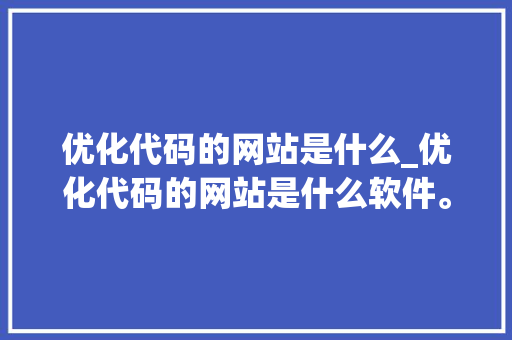 优化代码的网站是什么_优化代码的网站是什么软件。 优化代码的网站是什么_优化代码的网站是什么软件。 搜狗SEO