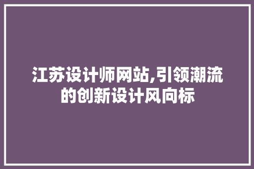 江苏设计师网站,引领潮流的创新设计风向标 江苏设计师网站,引领潮流的创新设计风向标 神马SEO