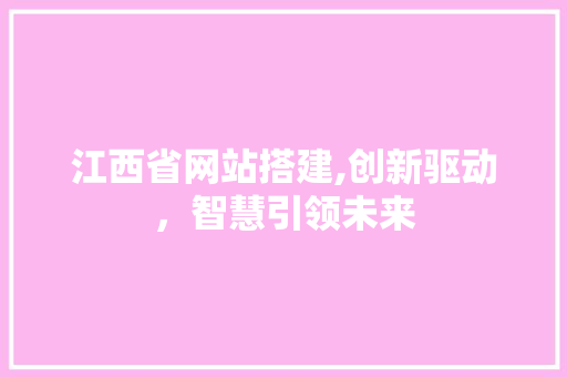 江西省网站搭建,创新驱动，智慧引领未来 江西省网站搭建,创新驱动，智慧引领未来 神马SEO