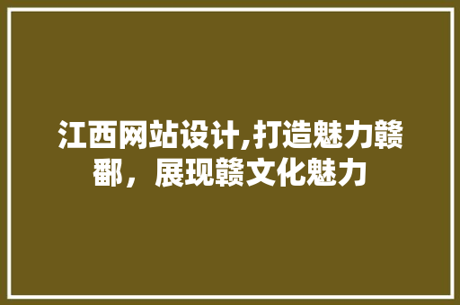 江西网站设计,打造魅力赣鄱，展现赣文化魅力