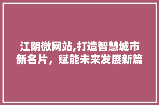 江阴微网站,打造智慧城市新名片，赋能未来发展新篇章