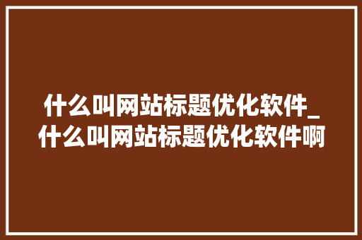 什么叫网站标题优化软件_什么叫网站标题优化软件啊。 什么叫网站标题优化软件_什么叫网站标题优化软件啊。 SEO关键词