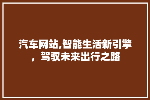 汽车网站,智能生活新引擎，驾驭未来出行之路