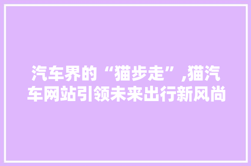 汽车界的“猫步走”,猫汽车网站引领未来出行新风尚
