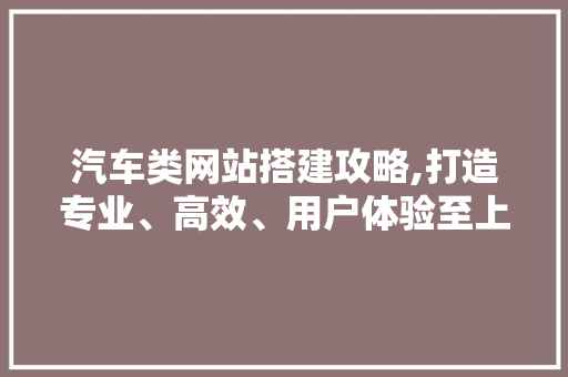 汽车类网站搭建攻略,打造专业、高效、用户体验至上的平台