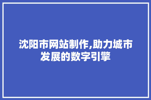 沈阳市网站制作,助力城市发展的数字引擎