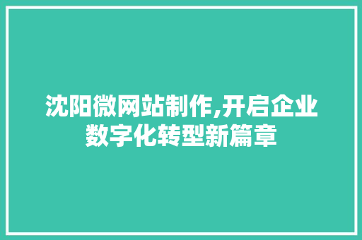 沈阳微网站制作,开启企业数字化转型新篇章 沈阳微网站制作,开启企业数字化转型新篇章 神马SEO